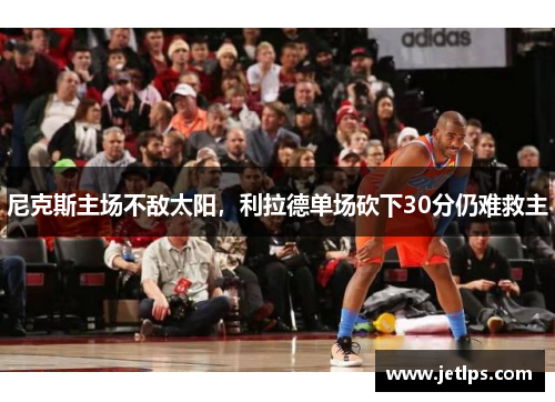 尼克斯主场不敌太阳，利拉德单场砍下30分仍难救主