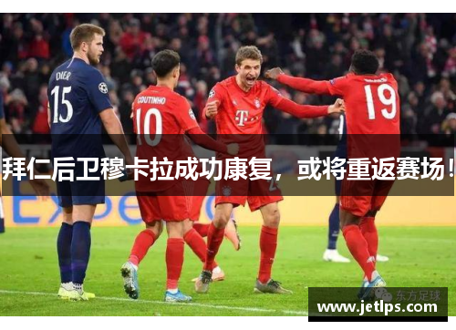 拜仁后卫穆卡拉成功康复，或将重返赛场！