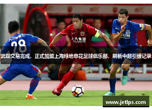 武磊交易完成，正式加盟上海绿地申花足球俱乐部，刷新中超引援记录
