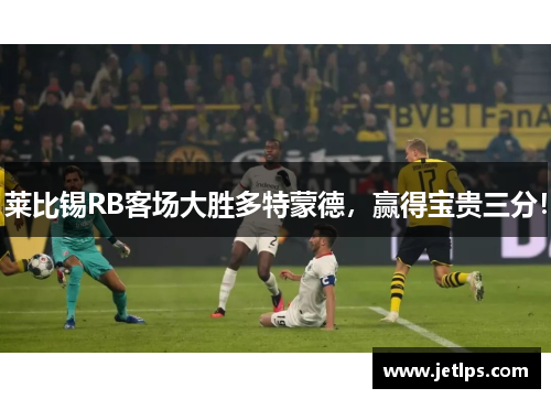 莱比锡RB客场大胜多特蒙德，赢得宝贵三分！