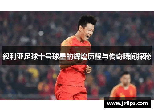 叙利亚足球十号球星的辉煌历程与传奇瞬间探秘
