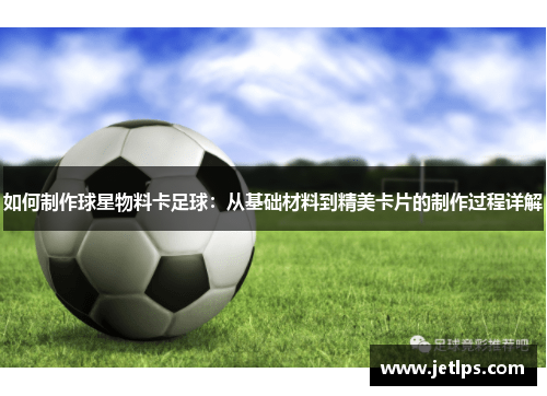 如何制作球星物料卡足球：从基础材料到精美卡片的制作过程详解