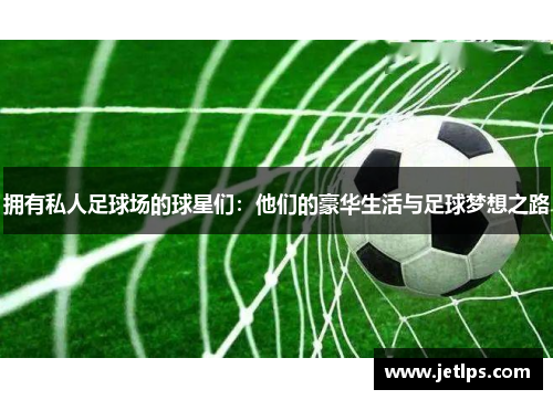 拥有私人足球场的球星们：他们的豪华生活与足球梦想之路