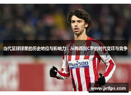 当代足球球星的历史地位与影响力：从梅西到C罗的时代变迁与竞争