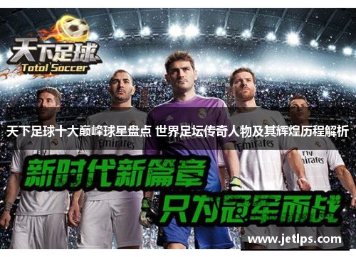 天下足球十大巅峰球星盘点 世界足坛传奇人物及其辉煌历程解析