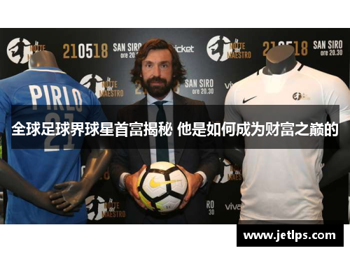全球足球界球星首富揭秘 他是如何成为财富之巅的