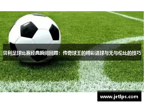 贝利足球比赛经典瞬间回顾：传奇球王的精彩进球与无与伦比的技巧