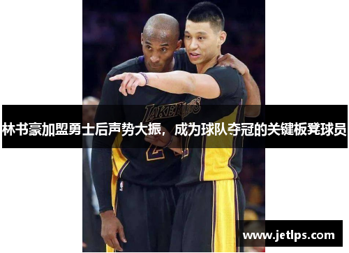 林书豪加盟勇士后声势大振，成为球队夺冠的关键板凳球员