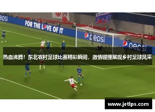 热血沸腾！东北农村足球比赛精彩瞬间，激情碰撞展现乡村足球风采