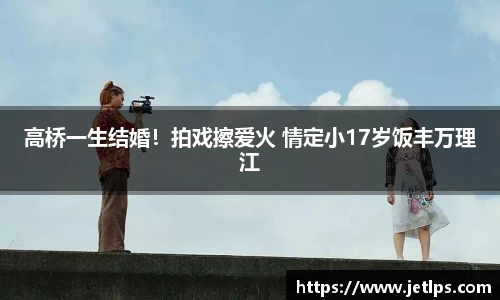 壹号娱乐高桥一生结婚！拍戏擦爱火 情定小17岁饭丰万理江